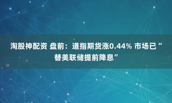 淘股神配资 盘前：道指期货涨0.44% 市场已“替美联储提前降息”