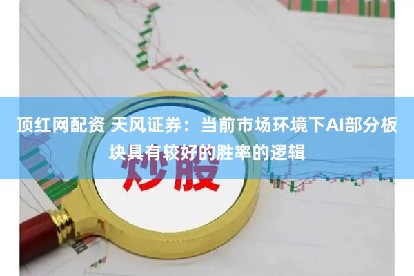 顶红网配资 天风证券：当前市场环境下AI部分板块具有较好的胜率的逻辑