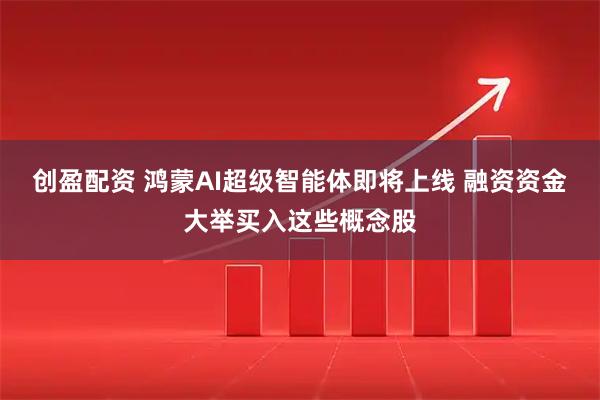 创盈配资 鸿蒙AI超级智能体即将上线 融资资金大举买入这些概念股