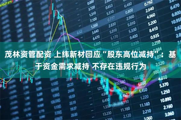 茂林资管配资 上纬新材回应“股东高位减持”：基于资金需求减持 不存在违规行为