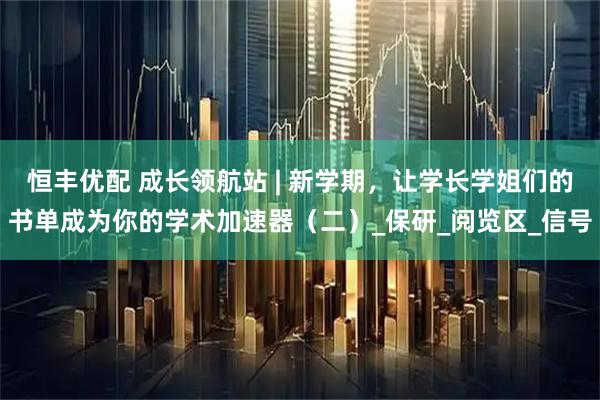 恒丰优配 成长领航站 | 新学期，让学长学姐们的书单成为你的学术加速器（二）_保研_阅览区_信号