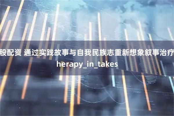 盈股配资 通过实践故事与自我民族志重新想象叙事治疗_Therapy_in_takes