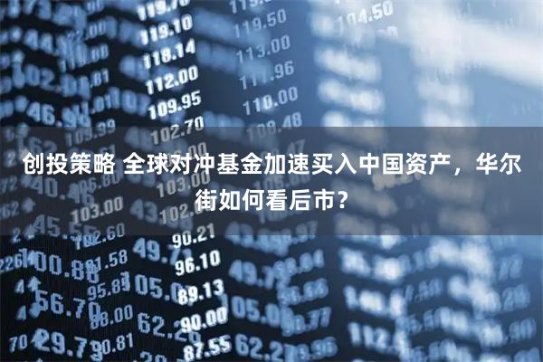 创投策略 全球对冲基金加速买入中国资产，华尔街如何看后市？
