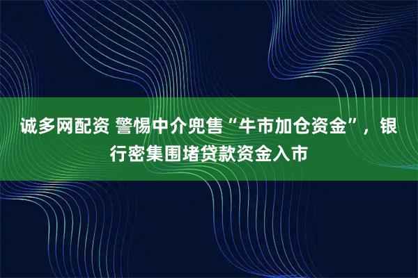 诚多网配资 警惕中介兜售“牛市加仓资金”，银行密集围堵贷款资金入市