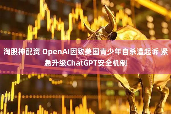 淘股神配资 OpenAI因致美国青少年自杀遭起诉 紧急升级ChatGPT安全机制