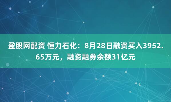 盈股网配资 恒力石化：8月28日融资买入3952.65万元，融资融券余额31亿元