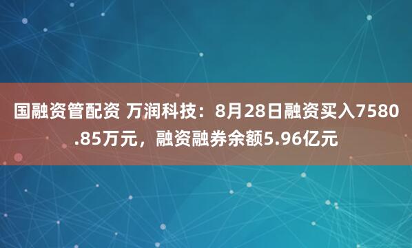 国融资管配资 万润科技：8月28日融资买入7580.85万元，融资融券余额5.96亿元