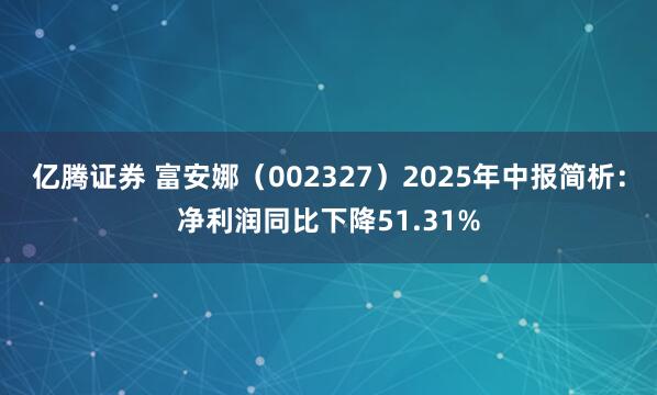 亿腾证券 富安娜（002327）2025年中报简析：净利润同比下降51.31%