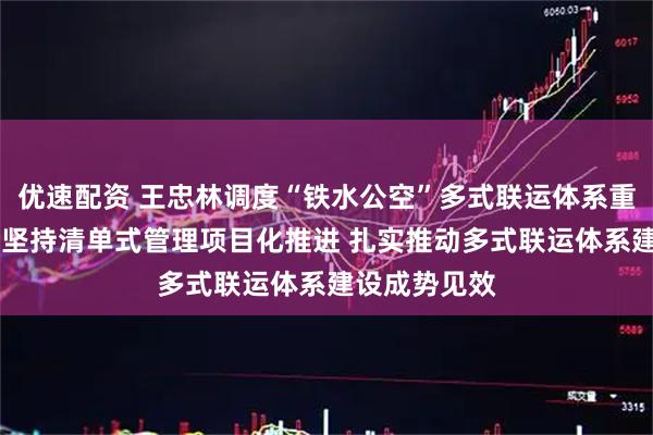 优速配资 王忠林调度“铁水公空”多式联运体系重大项目建设 坚持清单式管理项目化推进 扎实推动多式联运体系建设成势见效