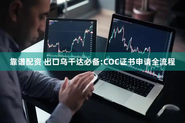 靠谱配资 出口乌干达必备:COC证书申请全流程