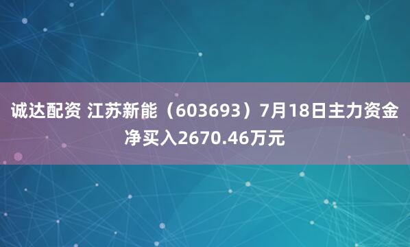诚达配资 江苏新能（603693）7月18日主力资金净买入2670.46万元