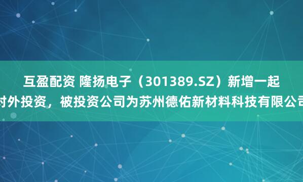 互盈配资 隆扬电子（301389.SZ）新增一起对外投资，被投资公司为苏州德佑新材料科技有限公司