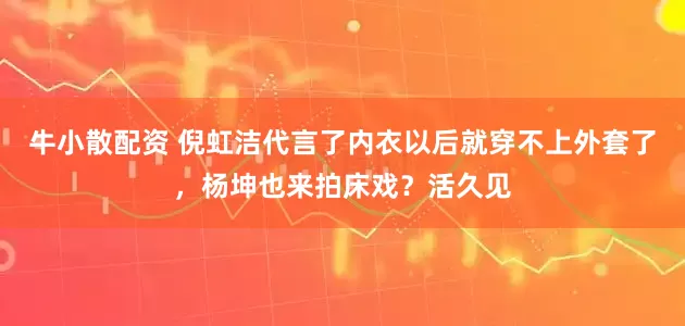 牛小散配资 倪虹洁代言了内衣以后就穿不上外套了，杨坤也来拍床戏？活久见