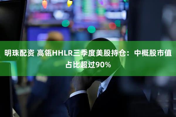 明珠配资 高瓴HHLR三季度美股持仓：中概股市值占比超过90%