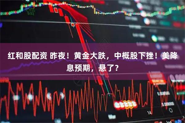 红和股配资 昨夜！黄金大跌，中概股下挫！美降息预期，悬了？