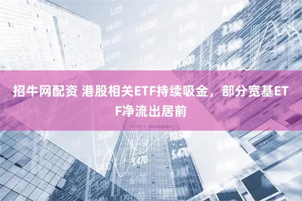 招牛网配资 港股相关ETF持续吸金，部分宽基ETF净流出居前