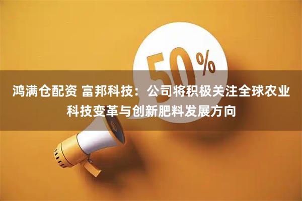 鸿满仓配资 富邦科技：公司将积极关注全球农业科技变革与创新肥料发展方向