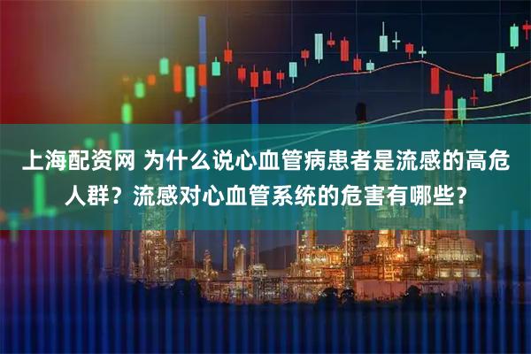 上海配资网 为什么说心血管病患者是流感的高危人群？流感对心血管系统的危害有哪些？