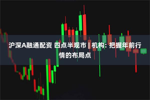 沪深A融通配资 四点半观市 | 机构: 把握年前行情的布局点