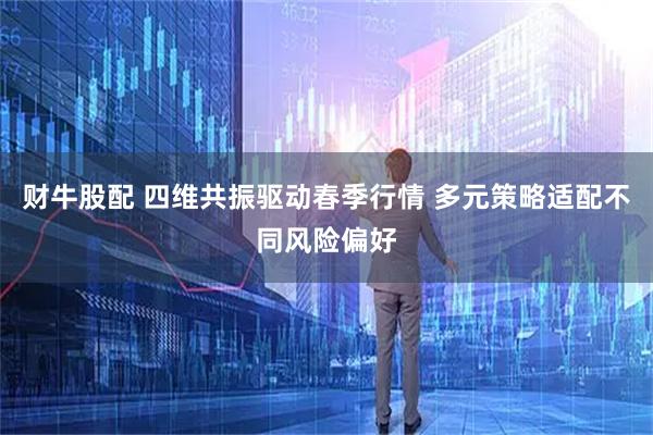 财牛股配 四维共振驱动春季行情 多元策略适配不同风险偏好