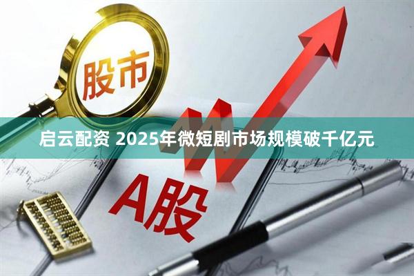 启云配资 2025年微短剧市场规模破千亿元