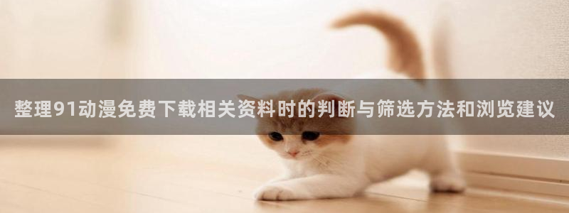 免费看动画片大全：整理91动漫免费下载相关资料时的判断与筛选方法和浏览建议