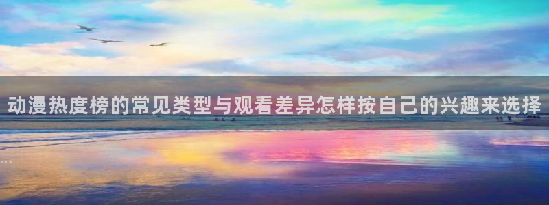 动漫推荐在线观看：动漫热度榜的常见类型与观看差异怎样按自己的兴趣来选择